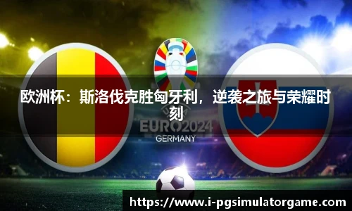 欧洲杯：斯洛伐克胜匈牙利，逆袭之旅与荣耀时刻