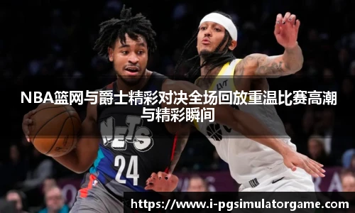 NBA篮网与爵士精彩对决全场回放重温比赛高潮与精彩瞬间